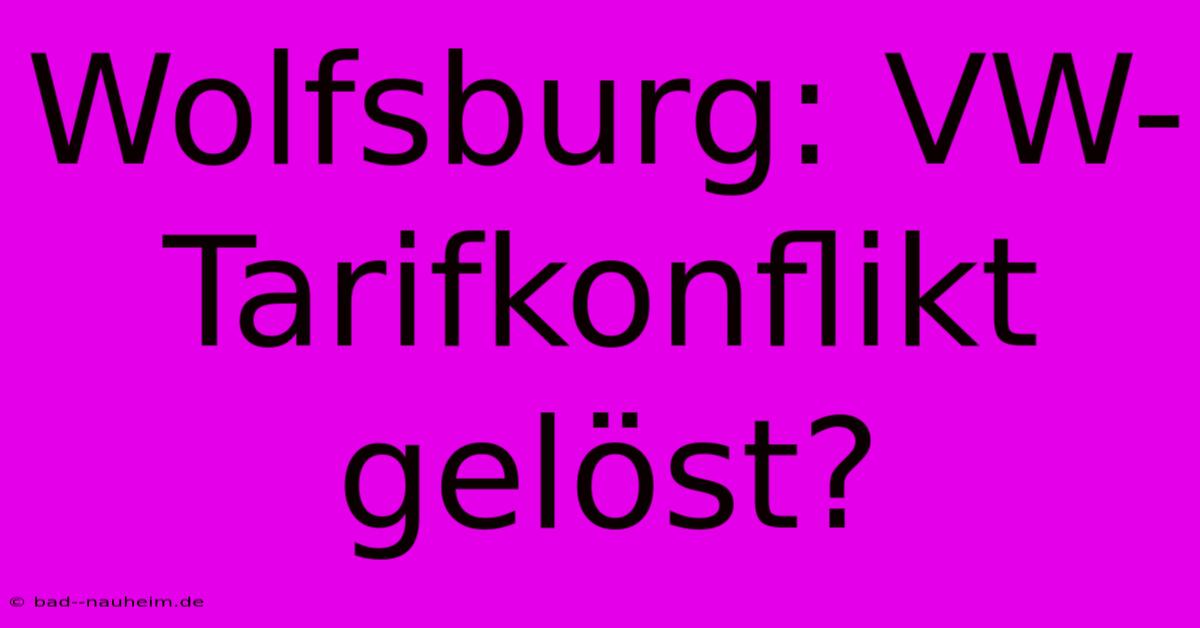 Wolfsburg: VW-Tarifkonflikt Gelöst?