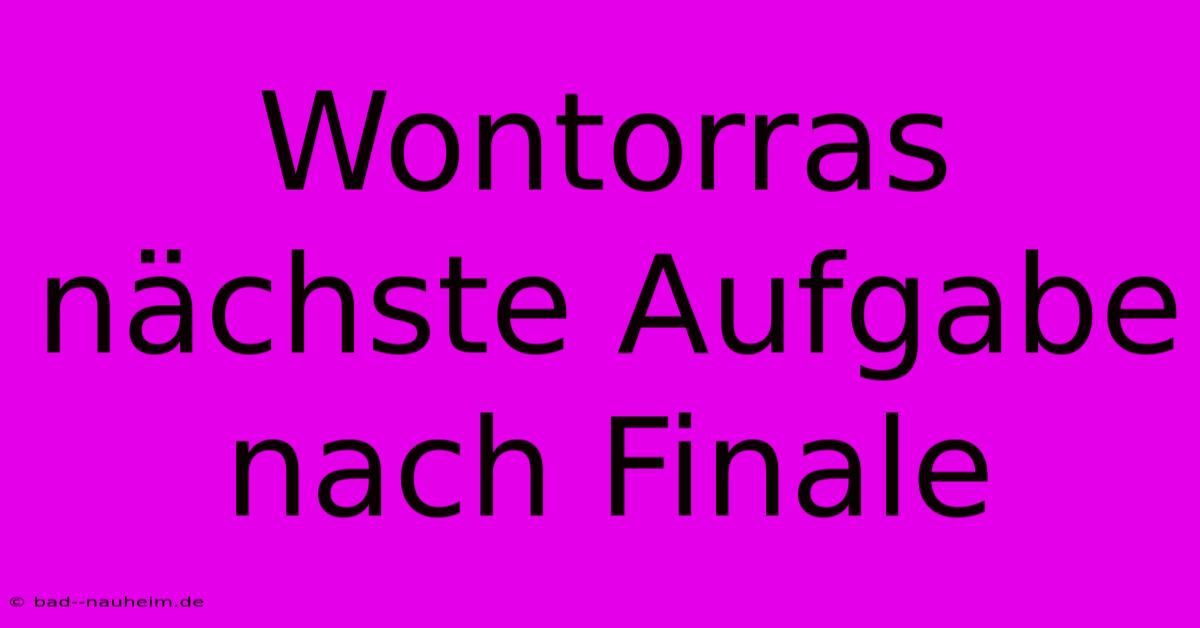 Wontorras Nächste Aufgabe Nach Finale