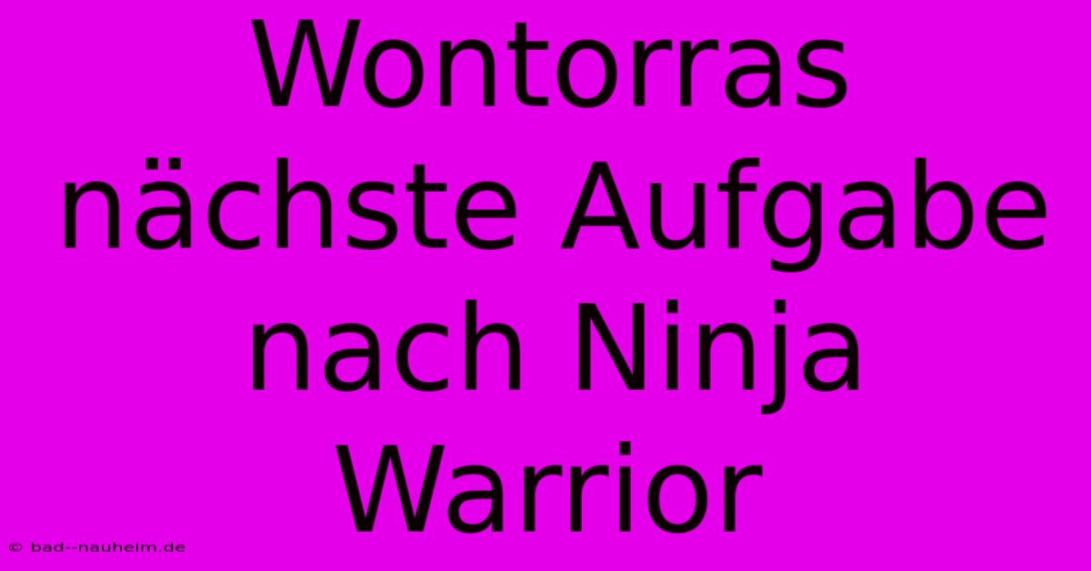 Wontorras Nächste Aufgabe Nach Ninja Warrior