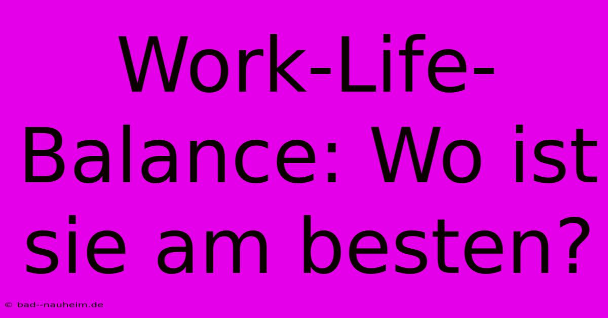 Work-Life-Balance: Wo Ist Sie Am Besten?