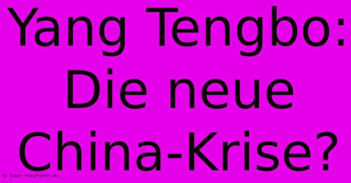 Yang Tengbo:  Die Neue China-Krise?