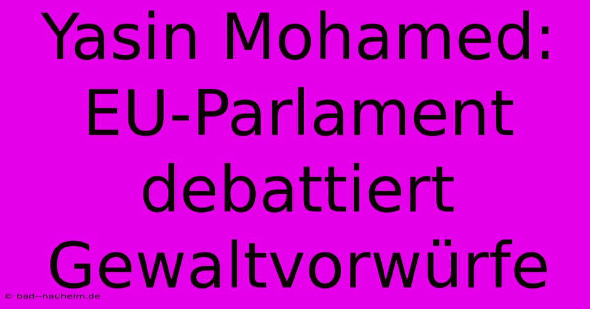 Yasin Mohamed: EU-Parlament Debattiert Gewaltvorwürfe