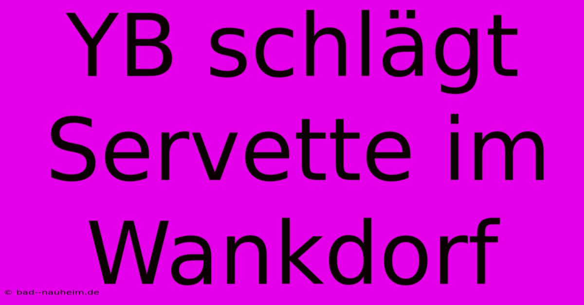 YB Schlägt Servette Im Wankdorf