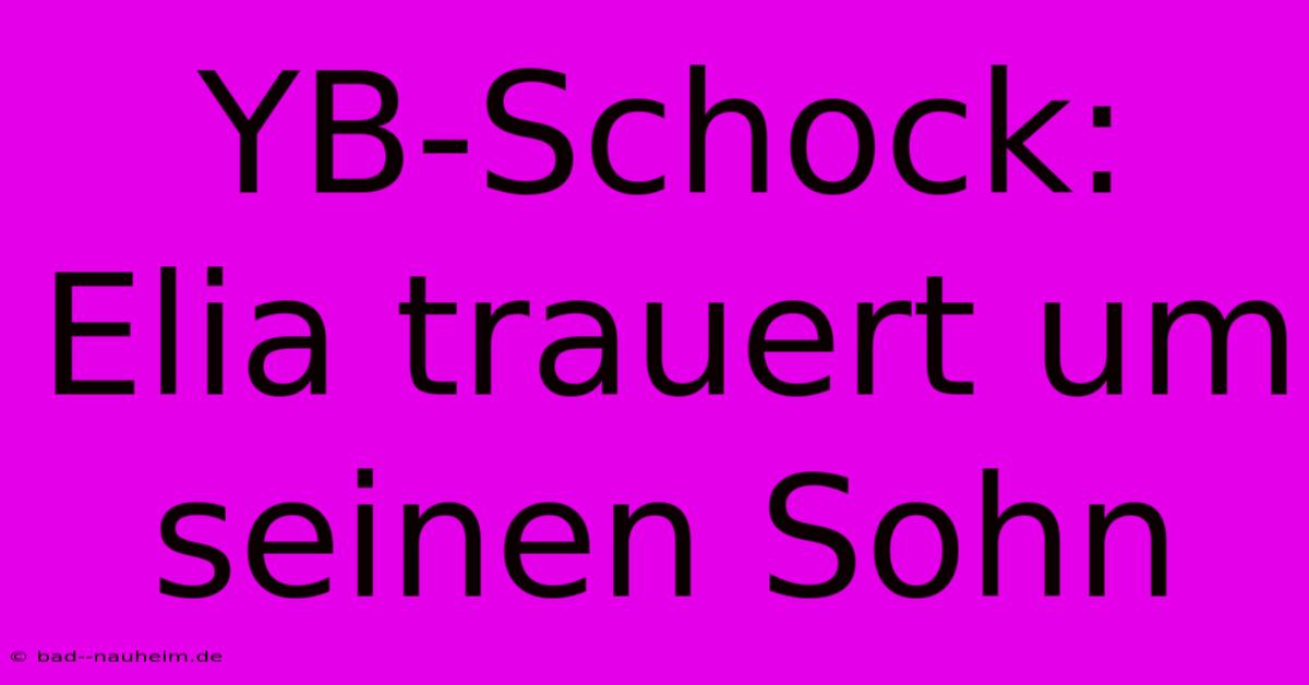 YB-Schock: Elia Trauert Um Seinen Sohn