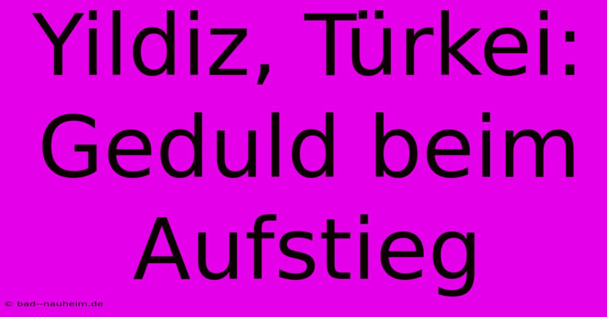 Yildiz, Türkei: Geduld Beim Aufstieg