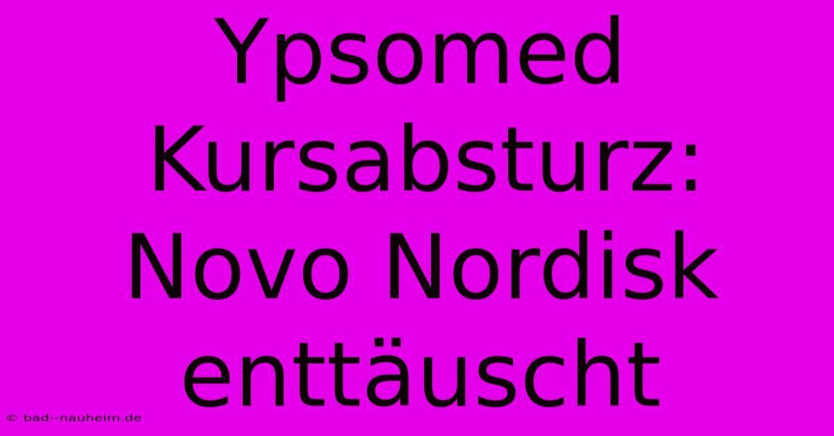 Ypsomed Kursabsturz: Novo Nordisk Enttäuscht