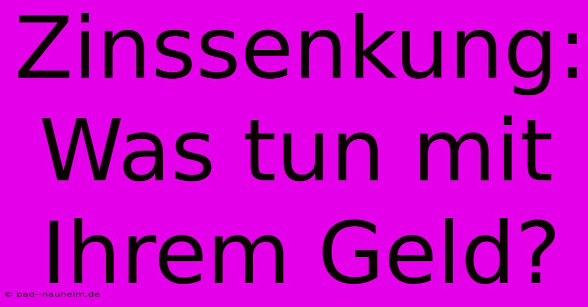 Zinssenkung:  Was Tun Mit Ihrem Geld?