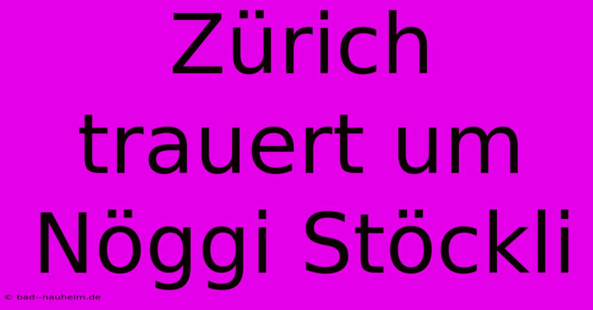 Zürich Trauert Um Nöggi Stöckli