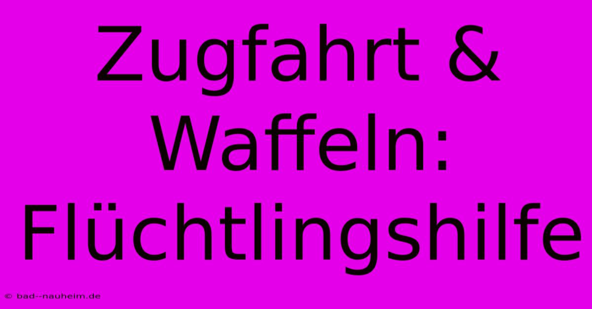 Zugfahrt & Waffeln: Flüchtlingshilfe