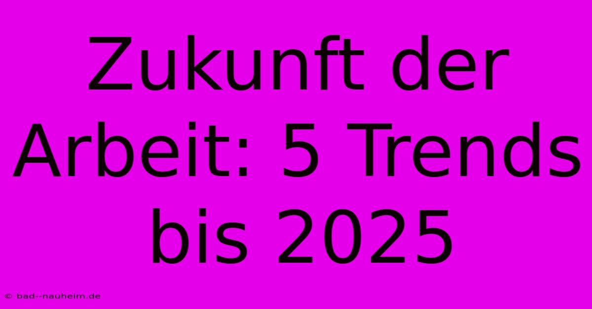 Zukunft Der Arbeit: 5 Trends Bis 2025