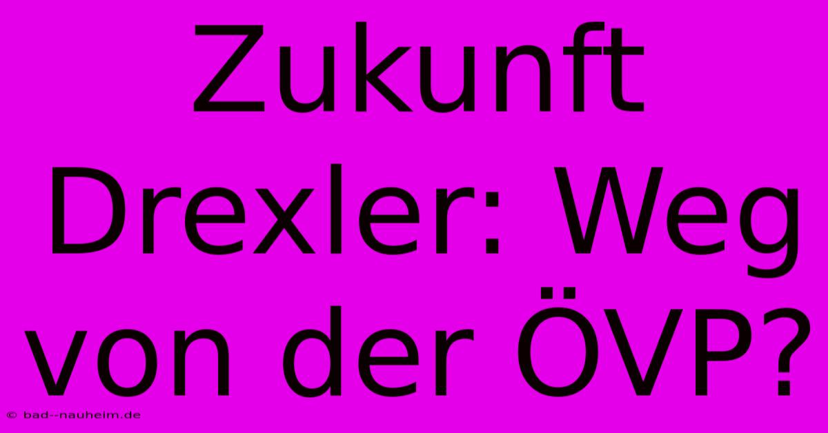 Zukunft Drexler: Weg Von Der ÖVP?