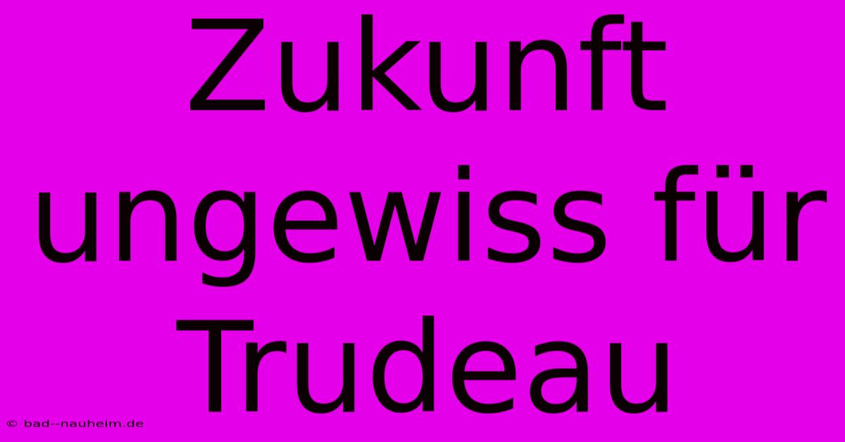 Zukunft Ungewiss Für Trudeau