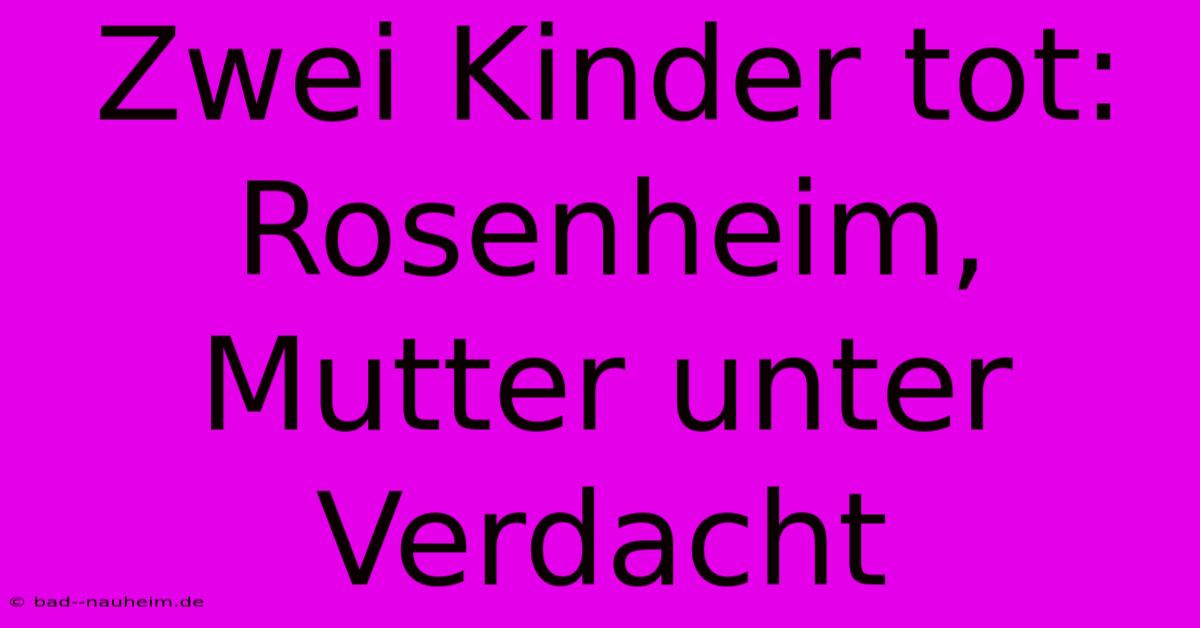 Zwei Kinder Tot: Rosenheim, Mutter Unter Verdacht