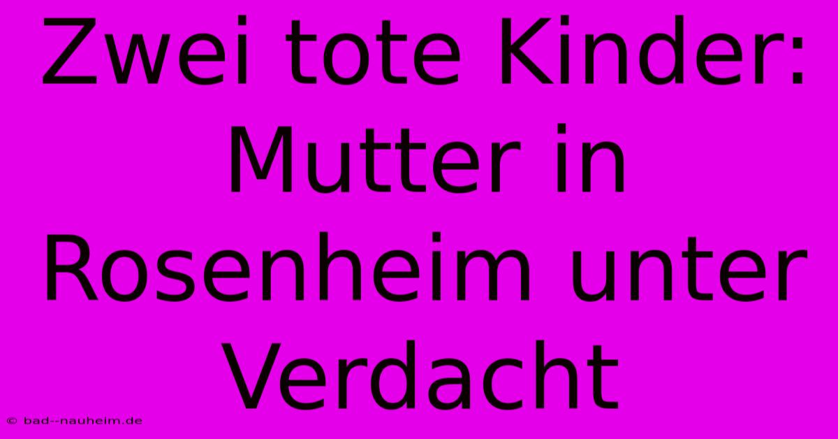 Zwei Tote Kinder: Mutter In Rosenheim Unter Verdacht