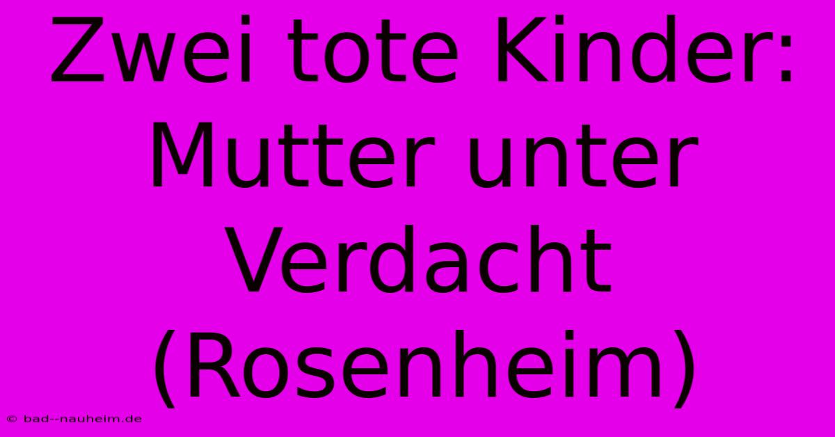 Zwei Tote Kinder: Mutter Unter Verdacht (Rosenheim)