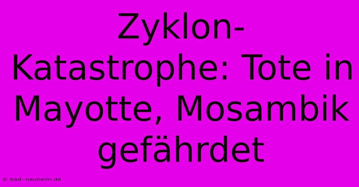 Zyklon-Katastrophe: Tote In Mayotte, Mosambik Gefährdet