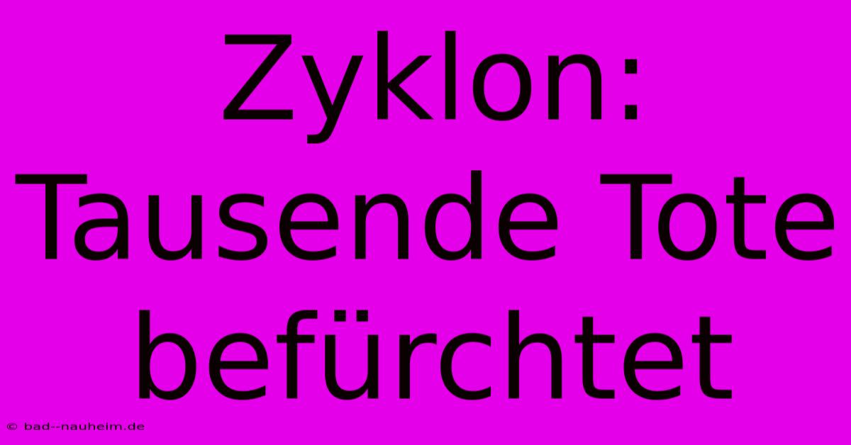 Zyklon: Tausende Tote Befürchtet